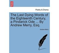 The Last Dying Words Of The Eighteenth Century, A Pindarick Ode ... By Andrew Merry, Esq.