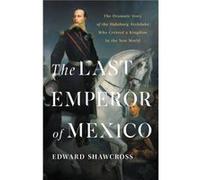 The Last Emperor of Mexico The Dramatic Story of the Habsburg Archduke Who Created a Kingdom in the New World by Edward Shawcross Edward Shawcross (Auteur)