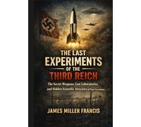 The Last Experiments of the Third Reich: The Secret Weapons, Lost Laboratories, and Hidden Scientific Atrocities of Nazi Germany