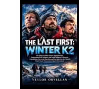 THE LAST FIRST: WINTER K2: The Story of John Snorri Sigurjónsson, Muhammad Ali Sadpara and Sajid Sadpara’s Historic Expedition, Survival, Sacrifice ... Final Great Mountaineering Achievement