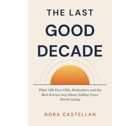 The Last Good Decade: What 100-Year-Olds, Biohackers and the Best Science Say About Adding Years Worth Living
