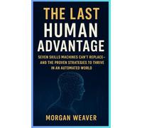 The Last Human Advantage: Seven Skills Machines Can’t Replace-and the Proven Strategies to Thrive in an Automated World