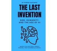 The Last Invention: God, Humanity, and the Age of AI: How Humanity's Greatest Creation Became Its Heir