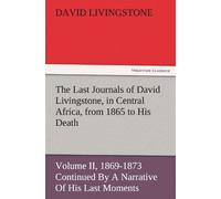 The Last Journals Of David Livingstone, In Central Africa, From 1865 To His Death, Volume Ii (Of 2), 1869-1873 Continued By A Narrative Of His Last Moments And Sufferings, Obtained From His Faithful S