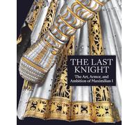 The Last Knight: The Art, Armor, and Ambition of Maximilian I