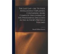 The Last Lap or Outside Intelligence Explained Containing More Complete Discoveries of the Phenomena Disclosed in the Authors Previous Volumes - Danvill W Danvill William 1859 StarrettDanvill William 