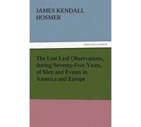 The Last Leaf Observations, During Seventy-Five Years, Of Men And Events In America And Europe