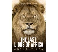 The Last Lions Of Africa: Stories From The Frontline In The Battle To Save A Species