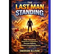 The Last Man Standing: Proven Strategies to Outperform Competitors, Overcome Setbacks, and Achieve Extraordinary Success