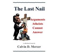 The Last Nail: Arguments Atheists Cannot Answer
