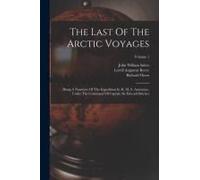 The Last Of The Arctic Voyages: Being A Narrative Of The Expedition In H. M. S. Assistance, Under The Command Of Captain Sir Edward Belcher; Volume 1