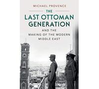 The Last Ottoman Generation and the Making of the Modern Middle East
