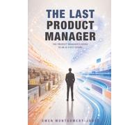 The Last Product Manager: The Product Manager's Guide to an AI-First Future