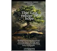 The last refuge of hope: Rediscovering purpose in a broken world and transforming suffering into triumph