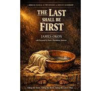 THE LAST SHALL BE FIRST: A BIBLICAL MANUAL ON TRUE SUCCESS AND SERVANT LEADERSHIP