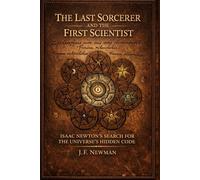 The Last Sorcerer and the First Scientist: Isaac Newton's Search for the Universe's Hidden Code