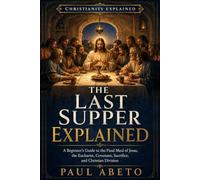 The Last Supper Explained: A Beginner’s Guide to the Final Meal of Jesus, the Eucharist, Covenant, Sacrifice, and Christian Division