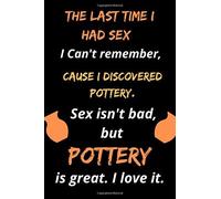 The Last Time I Had Sex I Can't Remember, Cause I Discovered Pottery, Sex Isn't Bad But Pottery Is Great ; I Love It: Pottery Pottery Book 111 Sheet To Easily Track And Record Your Ceramic Work Gi
