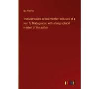 The Last Travels Of Ida Pfeiffer: Inclusive Of A Visit To Madagascar, With A Biographical Memoir Of The Author