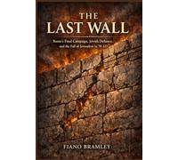 The Last Wall: Rome's Final Campaign, Jewish Defiance, and the Fall of Jerusalem in 70 AD