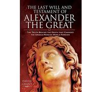 The Last Will and Testament of Alexander the Great: The Truth Behind the Death and Succession That Changed the Graeco-Persian World Forever