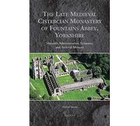The Late Medieval Cistercian Monastery Of Fountains Abbey, Yorkshire: Monastic Administration, Economy, And Archival Memory (Medieval Monastic Studies)