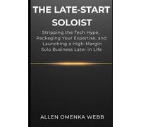 THE LATE-START SOLOIST: Stripping the Tech Hype, Packaging Your Expertise, and Launching a High-Margin Solo Business Later in Life