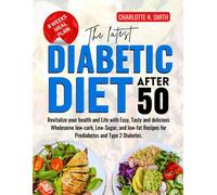 The Latest Diabetic Diet After 50: Revitalize Your Health And Life With Easy, Tasty And Delicious Wholesome Low-Carb, Low-Sugar, And Low-Fat Recipes For Prediabetes And Type 2 Diabetes
