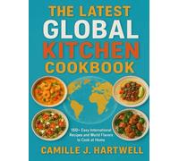 The Latest Global Kitchen Cookbook: 150+ Easy International Recipes and World Flavors to Cook at Home