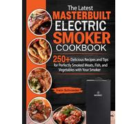 The Latest Masterbuilt Electric Smoker Cookbook: 250+ Delicious Recipes and Tips for Perfectly Smoked Meats, Fish, and Vegetables with Your Smoker