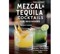 The Latest Mezcal And Tequila Cocktails For Beginners: Mezcal & Tequila Cocktails Made Easy From Classics To Unique Agave-Driven Drinks