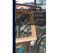 The Lathe And Its Uses: Or, Instruction In The Art Of Turning Wood And Metal