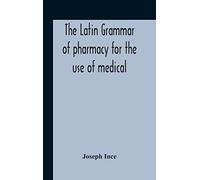 The Latin Grammar Of Pharmacy For The Use Of Medical And Pharmaceutical Students Including The Reading Of Latin Prescriptions, Latin-English And English-Latin Reference Vocabularies And Prosody
