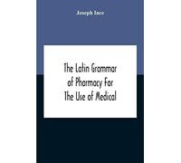 The Latin Grammar Of Pharmacy For The Use Of Medical And Pharmaceutical Students Including The Reading Of Latin Prescriptions, Latin-English And English-Latin Reference Vocabularies And Prosody