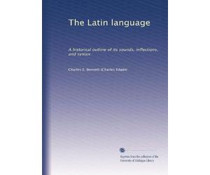 The Latin language; a historical outline of its sounds, inflections, and syntax