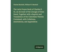 The Latin Prayer Book of Charles II. Or, an Account of the Liturgia of Dean Durel, Together with a Reprint and Translation of the Catechism Therein ... with Collations, Annotations, and Appendices