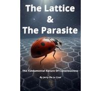 THE LATTICE AND THE PARASITE: The Fundamental Nature Of Consciousness