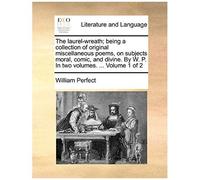 The Laurel-Wreath; Being A Collection Of Original Miscellaneous Poems, On Subjects Moral, Comic, And Divine. By W. P. In Two Volumes. ... Volume 1 Of