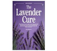 THE LAVENDER CURE: The Purple Flower That Treats Disease Like Stress,Cancer,Arthritis,Acne,Menstrual pain,Anxiety,Hair Loss,Headaches and Sleep Disorders