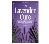 THE LAVENDER CURE: The Purple Flower That Treats Disease Like Stress,Cancer,Arthritis,Acne,Menstrual pain,Anxiety,Hair Loss,Headaches and Sleep Disorders