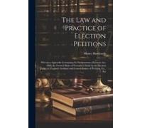 The Law And Practice Of Election Petitions: With An A Appendix Containing The Parliamentary Elections Act, 1868; The General Rules Of Procedure Made B