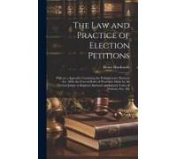 The Law And Practice Of Election Petitions: With An A Appendix Containing The Parliamentary Elections Act, 1868; The General Rules Of Procedure Made B