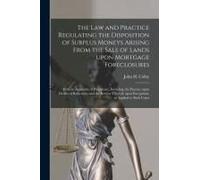 The Law And Practice Regulating The Disposition Of Surplus Moneys Arising From The Sale Of Lands Upon Mortgage Foreclosures: With An Appendix Of Prece