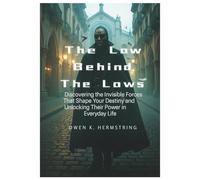 The Law Behind The Laws: Discovering the Invisible Forces That Shape Your Destiny and Unlocking Their Power in Everyday Life.