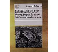 The Law Concerning Pawn-Brokers And Usurers: Containing All The Statutes And Cases In Law And Equity Extant, Which Relate To Pawns And Usury, Disposed