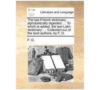 The Law-French Dictionary Alphabetically Digested; ... To Which Is Added, The Law-Latin Dictionary: ... Collected Out Of The Best Authors, By F. O.