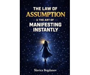 THE LAW OF ASSUMPTION & The Art of Manifesting Instantly: How to Create a Quantum Leap and Transform Your Reality in Record Time