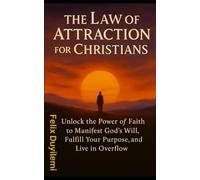 The Law of Attraction for Christians: Unlock the Power of Faith to Manifest God’s Will, Fulfill Your Purpose, and Live in Overflow