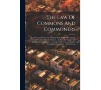 The Law Of Commons And Commoners: Or A Treatise Shewing The Original And Nature Of Common, And The Several Kinds Thereof ... As Also The Powers And Pr