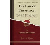 The Law Of Cremation (Classic Reprint): An Outline Of The Law Relating To Cremation, Ancient And Modern; Together With The Rules And Regulations Of Various Cremation Societies At Home And Abroad